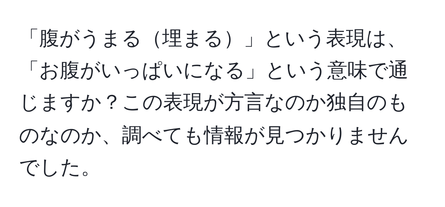 「腹がうまる埋まる」という表現は、「お腹がいっぱいになる」という意味で通じますか？この表現が方言なのか独自のものなのか、調べても情報が見つかりませんでした。