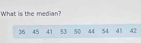 What is the median?
36 45 41 53 50 44 54 41 42