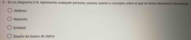 3.- En un diagrama E-R, representa cualquier persona, suceso, evento o concepto sobre el que se desea almacenar información.
Atributo
Relación
Entidad
Diseño de bases de datos