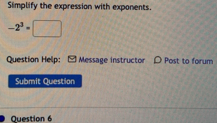 Simplify the expression with exponents.
-2^3=□
Question Help: Message instructor 〇 Post to forum 
Submit Question 
Question 6