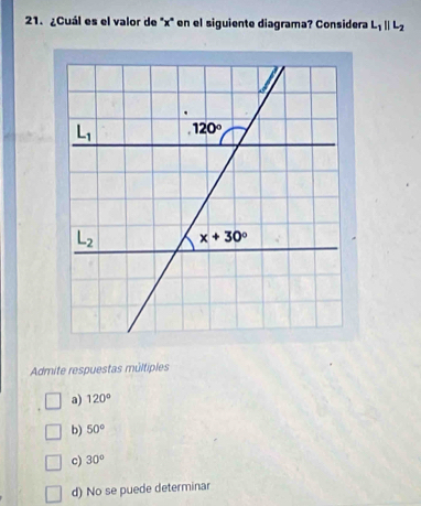 ¿Cuál es el valor de "x" en el siguiente diagrama? Considera L_1parallel L_2
Admite respuestas múltiples
a) 120°
b) 50°
c) 30°
d) No se puede determinar