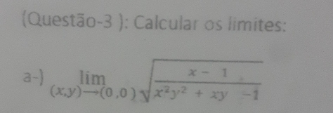 (Questão-3 ): Calcular os limites: 
a-) limlimits _(x,y)to (0,0)sqrt(frac x-1)x^2y^2+xy-1