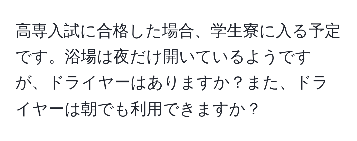 高専入試に合格した場合、学生寮に入る予定です。浴場は夜だけ開いているようですが、ドライヤーはありますか？また、ドライヤーは朝でも利用できますか？