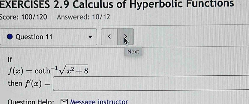 Calculus of Hyperbolic Functions 
Score: 100/120 Answered: 10/12 
Question 11 < 
Next 
If
f(x)=cot h^(-1)sqrt(x^2+8)
then f'(x)=□
Question Heln: M Message instructor