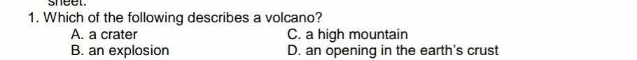 sneet.
1. Which of the following describes a volcano?
A. a crater C. a high mountain
B. an explosion D. an opening in the earth's crust