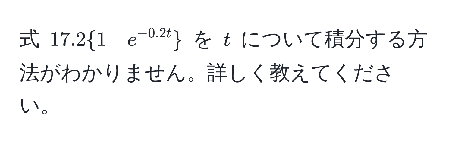 式 $17.2 1 - e^(-0.2t)$ を $t$ について積分する方法がわかりません。詳しく教えてください。