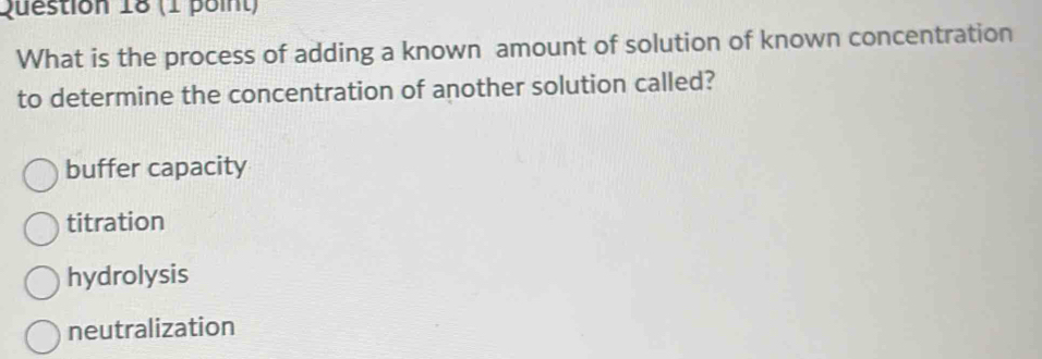 What is the process of adding a known amount of solution of known concentration
to determine the concentration of another solution called?
buffer capacity
titration
hydrolysis
neutralization