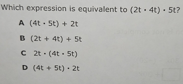 Which expression is equivalent to (2t· 4t)· 5t ?
A (4t· 5t)+2t
B (2t+4t)+5t
C 2t· (4t· 5t)
D (4t+5t)· 2t