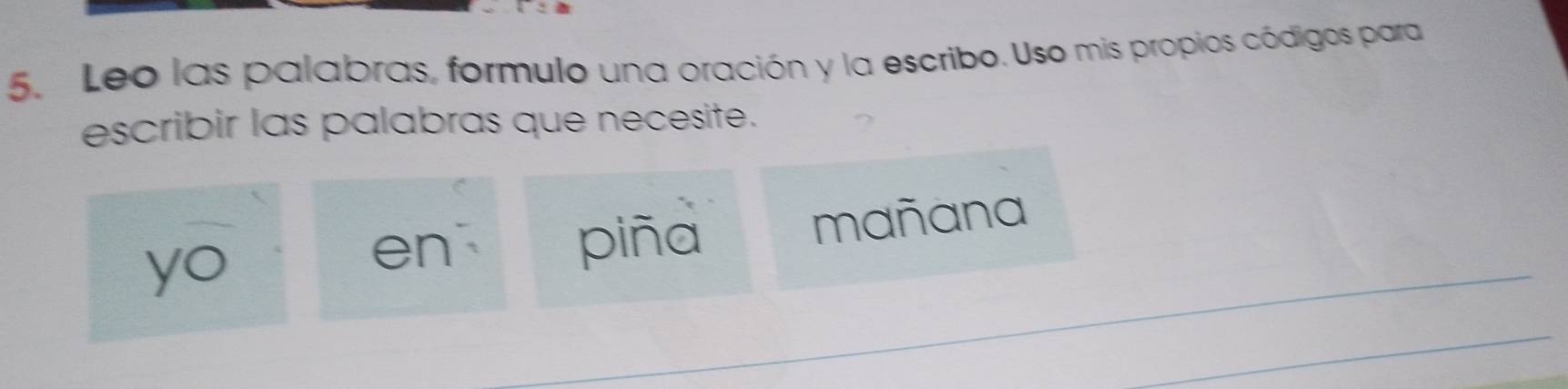 Leo las palabras, formulo una oración y la escribo. Uso mis propios códigos para 
escribir las palabras que necesite. 
_ 
yo mañana 
en piña 
_