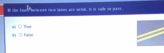 If the lines between two lanes are solid, it is safe to pass.
a) True
b) False