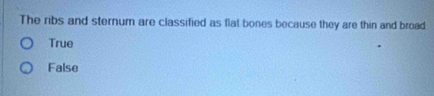 The ribs and sternum are classified as flat bones because they are thin and broad
True
False