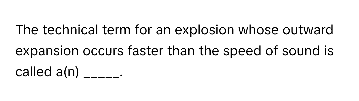 The technical term for an explosion whose outward expansion occurs faster than the speed of sound is called a(n) _____.