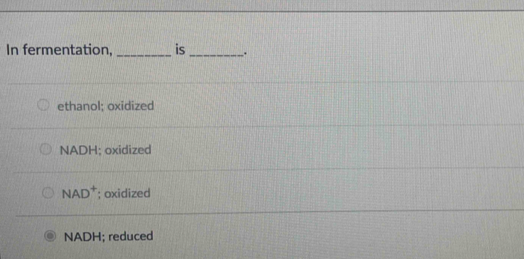 In fermentation, _is _.
ethanol; oxidized
NADH: oxidized
NAD^+; oxidized
NADH; reduced