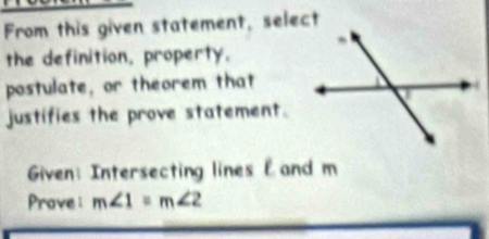 From this given statement, select 
the definition, property. 
postulate, or theorem that 
justifies the prove statement. 
Given: Intersecting lines E and m
Prove : m∠ 1=m∠ 2