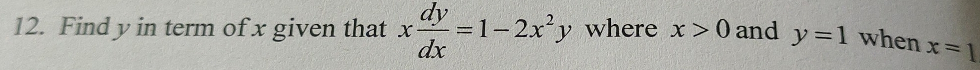 Find y in term of x given that x dy/dx =1-2x^2y where x>0 and y=1 when
x=1