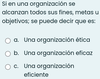 Si en una organización se
alcanzan todos sus fines, metas u
objetivos; se puede decir que es:
a. Una organización ética
b. Una organización eficaz
c. Una organización
eficiente