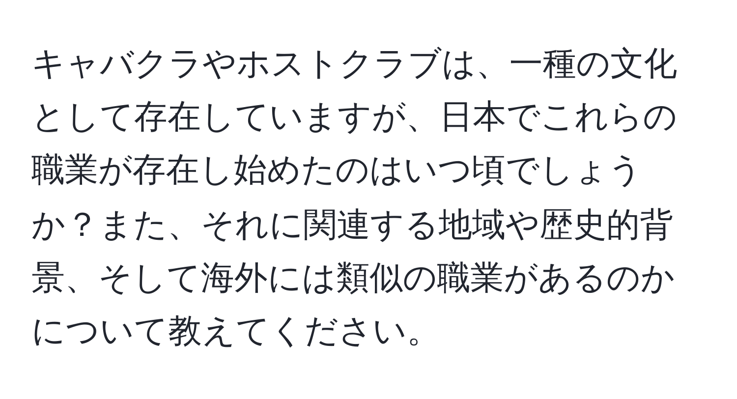 キャバクラやホストクラブは、一種の文化として存在していますが、日本でこれらの職業が存在し始めたのはいつ頃でしょうか？また、それに関連する地域や歴史的背景、そして海外には類似の職業があるのかについて教えてください。