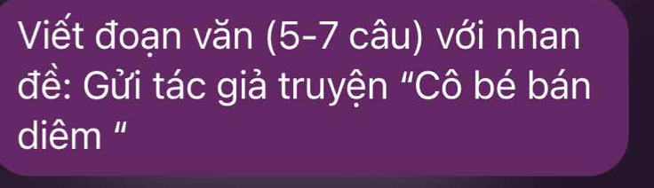 Viết đoạn văn (5-7 câu) với nhan 
đề: Gửi tác giả truyện "Cô bé bán 
diêm '