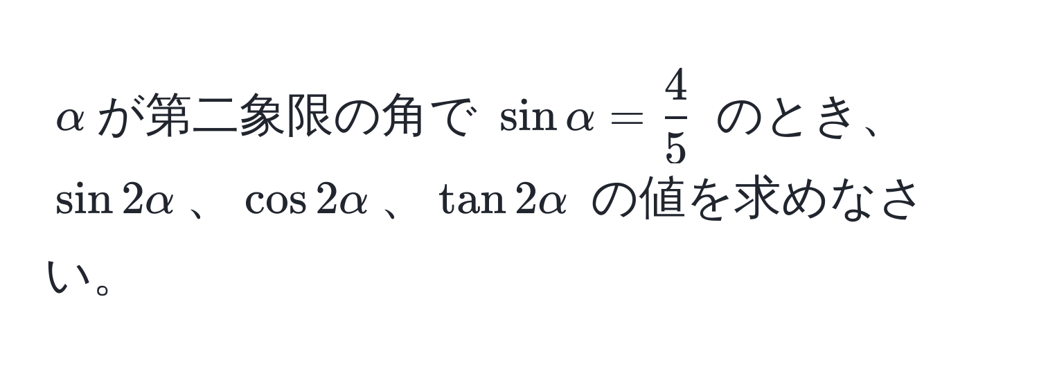 $alpha$が第二象限の角で $sin alpha =  4/5 $ のとき、$sin 2alpha$、$cos 2alpha$、$tan 2alpha$ の値を求めなさい。