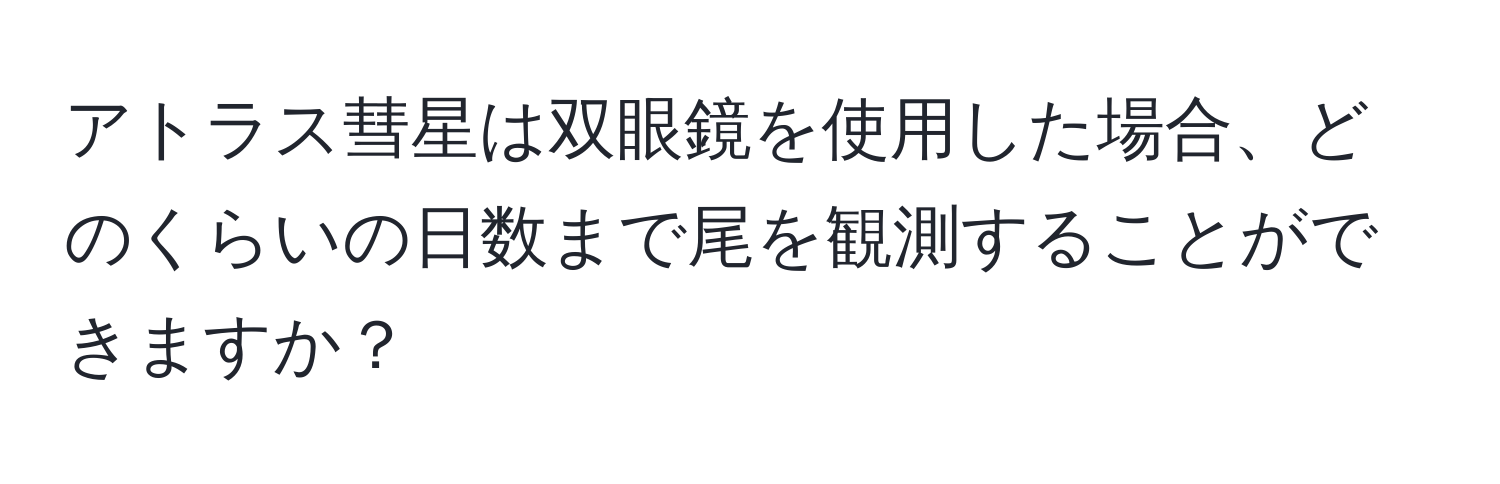 アトラス彗星は双眼鏡を使用した場合、どのくらいの日数まで尾を観測することができますか？