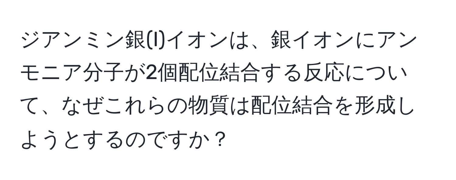 ジアンミン銀(I)イオンは、銀イオンにアンモニア分子が2個配位結合する反応について、なぜこれらの物質は配位結合を形成しようとするのですか？