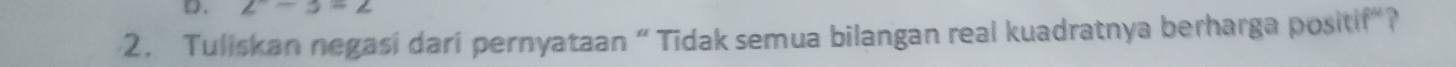 2-3-2
2. Tuliskan negasi dari pernyataan “Tidak semua bilangan real kuadratnya berharga positif”?