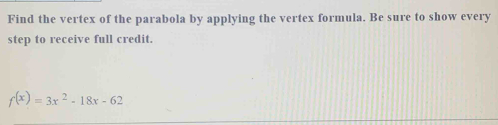 Find the vertex of the parabola by applying the vertex formula. Be sure to show every 
step to receive full credit.
f(x)=3x^2-18x-62