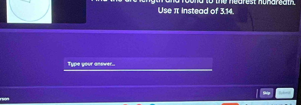 nd to the nearest nunareath 
Use π instead of 3.14. 
Type your answer... 
Skip Submit 
rson