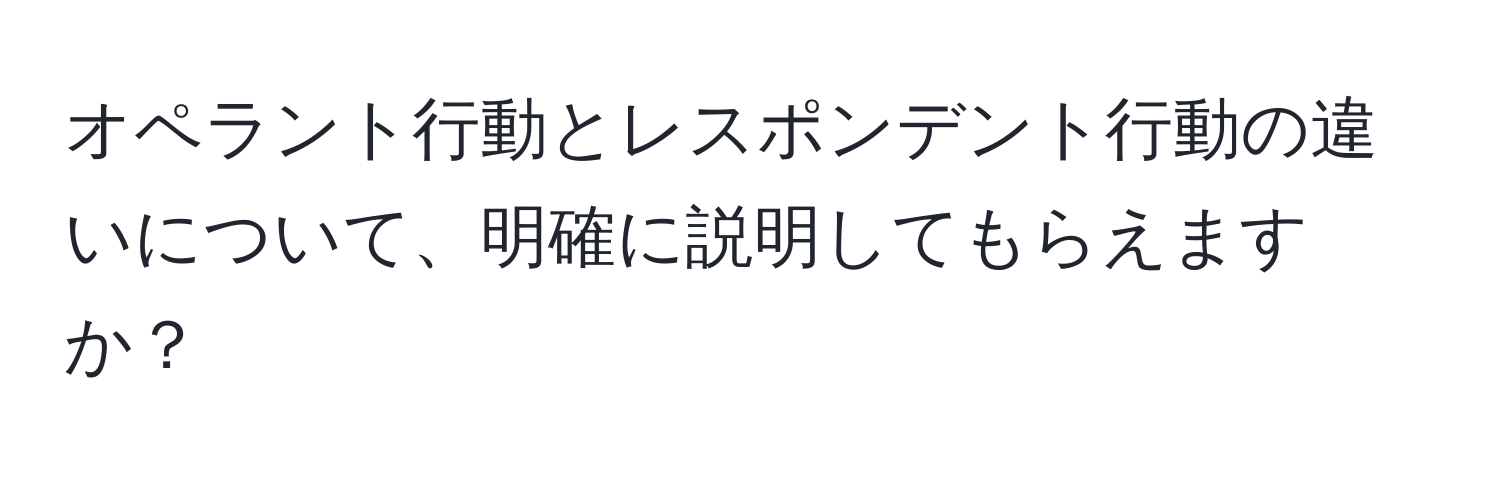 オペラント行動とレスポンデント行動の違いについて、明確に説明してもらえますか？