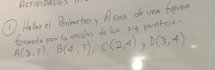 HCTIVIDADES 
① Hallarel Perimetroy Area de ona figuron
A(overline 3,overline 1), B(4,overline 1), C(2,4) formada porla union de los sig puntos 
y D(3,4)