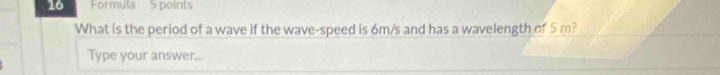 Formula 5 points 
What is the period of a wave if the wave-speed is 6m/s and has a wavelength of 5 m? 
Type your answer...