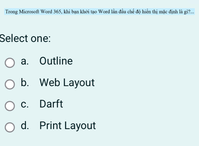 Trong Microsoft Word 365, khi bạn khởi tạo Word lần đầu chế độ hiển thị mặc định là gì?...
Select one:
a. Outline
b. Web Layout
c. Darft
d. Print Layout