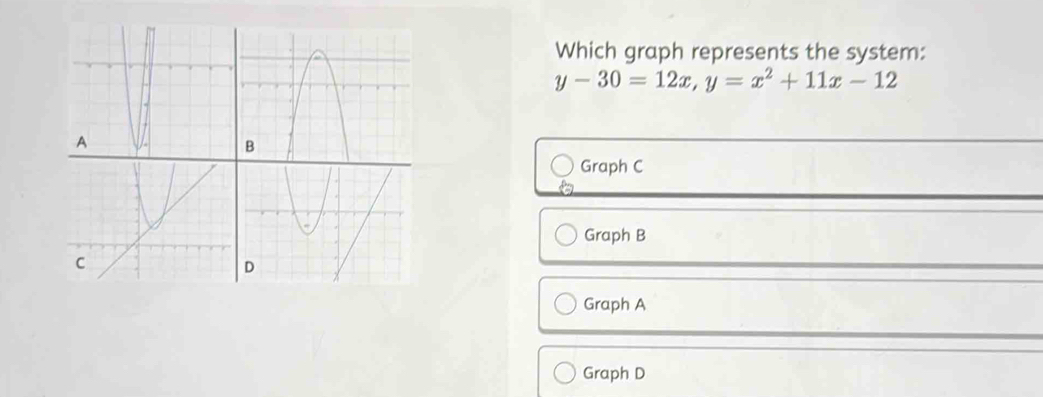 Solved: Which graph represents the system: y-30=12x, y=x^2+11x-12 A B ...