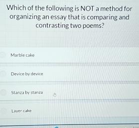 Which of the following is NOT a method for
organizing an essay that is comparing and
contrasting two poems?
Marblie cake
Device by device
Stanza by stanza
Layer cake