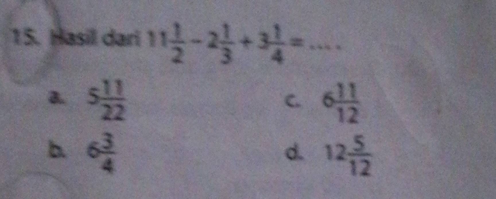 Hasil dari 11 1/2 -2 1/3 +3 1/4 = _
5 11/22 
C. 6 11/12 
b. 6 3/4 
d. 12 5/12 