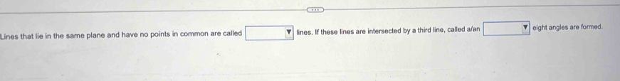 Lines that lie in the same plane and have no points in common are called □ lines. If these lines are intersected by a third line, called a/an □ eight angles are formed.