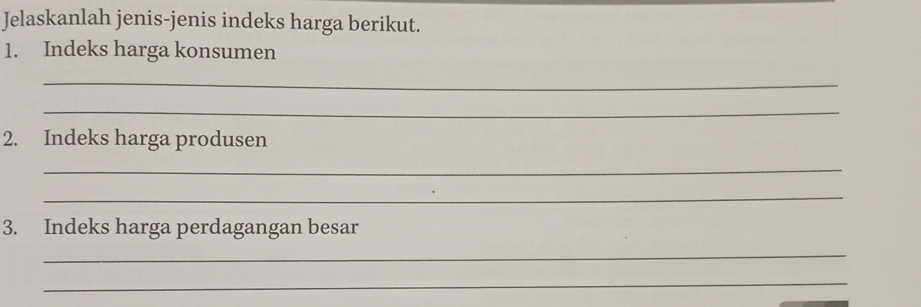 Jelaskanlah jenis-jenis indeks harga berikut. 
1. Indeks harga konsumen 
_ 
_ 
2. Indeks harga produsen 
_ 
_ 
3. Indeks harga perdagangan besar 
_ 
_