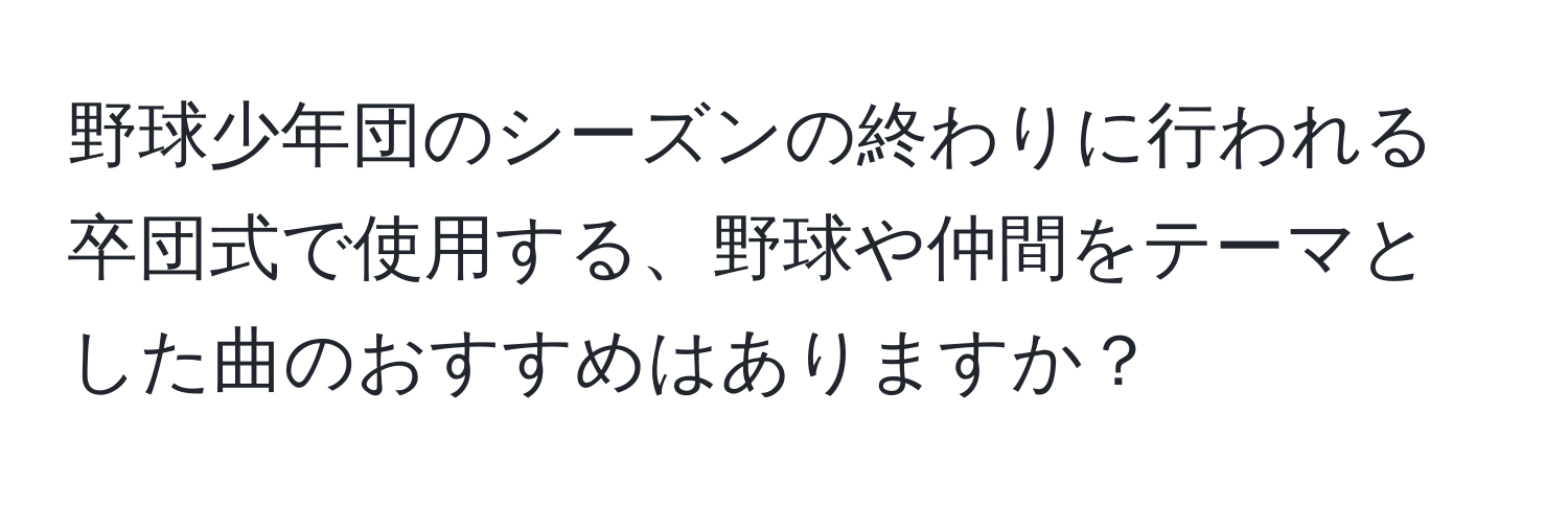 野球少年団のシーズンの終わりに行われる卒団式で使用する、野球や仲間をテーマとした曲のおすすめはありますか？