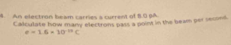 An electron beam carries a current of 8.0 pA 
Calculate how many electrons pass a point in the beam per second.
e=1.6* 10^(-19)C