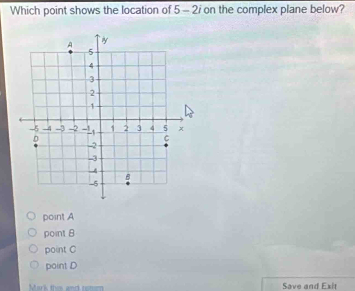 Which point shows the location of 5 - 2i on the complex plane below?
point A
point 8
point C
point D
Mark this and retum Save and Exit