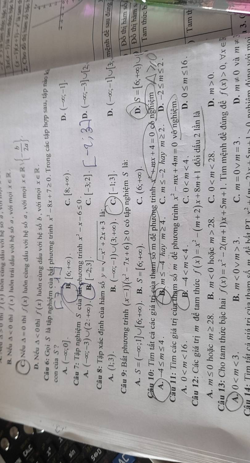 △ >0 thì f(x) u ôn cùng đầu với hệ số a  V ớ n 
Tà tam thức bác hai
B. Nếu △ <0</tex> thì f(x) luôn trái đấu với hệ số a , với mọi x∈ R.
3x(x-1) là tam thức bậc h
(x-1)(x+1)-x^2 Ea cam é
C. Nếu △ =0 thi f(x) luôn cùng dấu với hệ số a, với mọi x∈ Rvee  - b/2a  . 2. Cho đô thị hàm số bậc h
D. Nếu △ <0</tex> thì f(x) luôn cùng dấu với hệ số b , với mọi x∈ R.
Câu 6: Gọi S là tập nghiệm của bất phương trình x^2-8x+7≥ 0. Trong các tập hợp sau, tập nào k
a 
con của S ? D. (-∈fty ,-1].
A. (-∈fty ;0].
B [6;+∈fty ).
C. [8;+∈fty ).
Câu 7: Tập nghiệm S của bắt phương trình x^2-x-6≤ 0. D. (-∈fty ;-3]∪ [2;
A. (-∈fty ;-3)∪ (2:+∈fty ). B [-2;3]. C. [-3;2].
Câu 8: Tập xác định của hàm số y=sqrt(-x^2+2x+3) là: mệnh đề sau đúng
A. (1;3). [-1;3]. (-∈fty ;-1]∪ [3;
B. (-∈fty ;-1)∪ (3;+∈fty ). C.
D.
Câu 9: Bất phương trình (x-1)(x^2-7x+6)≥ 0 có tập nghiệm S là: Đồ thị hàm số
A. S=(-∈fty ;1]∪ [6;+∈fty ) B. S=[6;+∈fty ). C. (6;+∈fty ). S=[6;+∈fty ) Đồ thị hàm s
D.
Tam thức b
Câu 10: Tìm tất cả các giá trị của tham số m để phương trình +mx+4=0 có nghiệm
A. -4≤ m≤ 4. B m≤ -4 hay m≥ 4. C. m≤ -2 hay m≥ 2. D. -2≤ m≤ 2.
Câu 11: Tìm các giá trị của tham số m để phương trình x^2-mx+4m=0 vô nghiệm.
A. 0 B. -4 C. 0 D. 0≤ m≤ 16.
) Tam th
Câu 12: Các giá trị m đề tam thức f(x)=x^2-(m+2)x+8m+1 đồi dấu 2 lần là
A. m≤ 0 hoặc m≥ 28. B. m<0</tex> hoặc m>28. C. 0 D. m>0.
Câu 13: Cho tam thức bậc hai f(x)=x^2-2(m+1)x+5m+1. Tìm mệnh đề đúng đề f(x)>0,forall x∈ R
A. 0 B. m<0vee m>3. C. m=0 V m=3. D. m!= 0 và m!= 3
Câu 14: Tìm tất cả giá trị của tham số mAhat o * bất PT x^2+(x-2)x+5x+1>0 nghiêm đúng với m  o i  3. 0