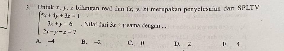 Untuk x, y, z bilangan real dan (x,y,z) merupakan penyelesaian dari SPLTV
beginarrayl 5x+4y+3z=1 3x+y=6 2x-y-z=7endarray.. Nilai dari 3x/ y sama dengan ...
A. -4 B. -2 C. 0 D. 2 E. 4