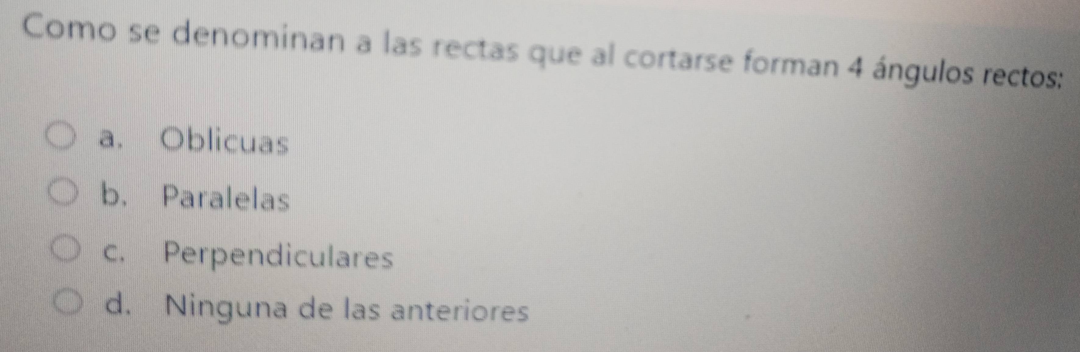 Como se denominan a las rectas que al cortarse forman 4 ángulos rectos:
a. Oblicuas
b. Paralelas
c. Perpendiculares
d. Ninguna de las anteriores