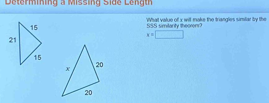 Determining a Missing Side Length 
What value of x will make the triangles similar by the 
SSS similarity theorem?
x=□