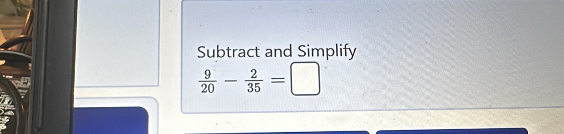 Subtract and Simplify
 9/20 - 2/35 =□