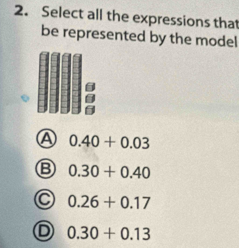 Select all the expressions that
be represented by the model
A 0.40+0.03
B 0.30+0.40
C 0.26+0.17
D 0.30+0.13