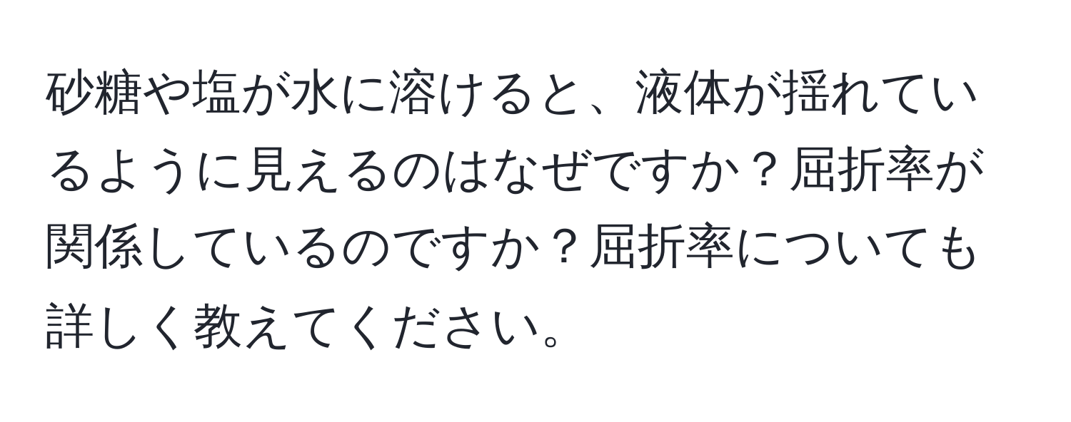 砂糖や塩が水に溶けると、液体が揺れているように見えるのはなぜですか？屈折率が関係しているのですか？屈折率についても詳しく教えてください。