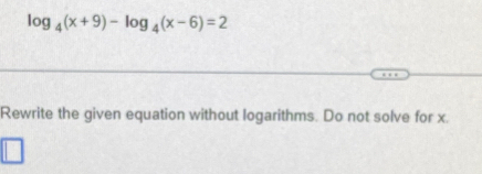 log _4(x+9)-log _4(x-6)=2
Rewrite the given equation without logarithms. Do not solve for x.