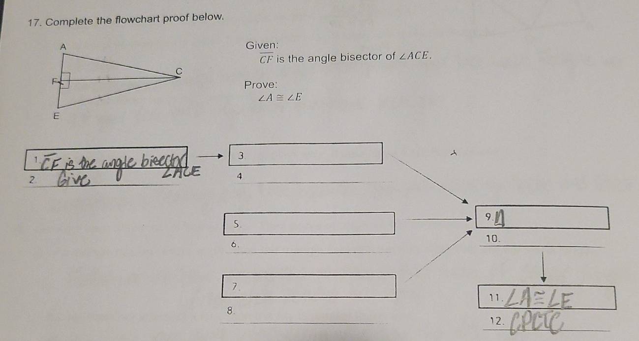 Complete the flowchart proof below. 
Given:
overline CF is the angle bisector of ∠ ACE. 
Prove:
∠ A≌ ∠ E
3 
2 
4 
S. 
9. 
6. 
10. 
7. 
11. 
_ 
8. 
12.