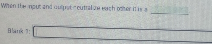 When the input and output neutralize each other it is a 
_ 
Blank 1: □